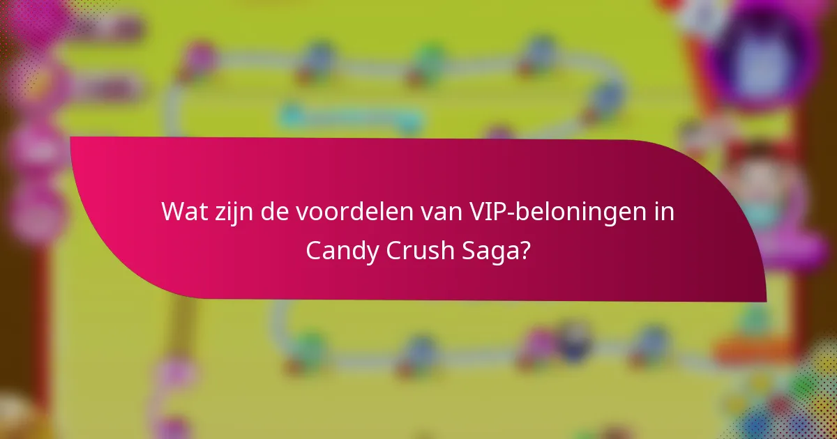 Wat zijn de voordelen van VIP-beloningen in Candy Crush Saga?